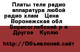 Платы,теле радио аппаратура,любой радио хлам › Цена ­ 25 - Воронежская обл., Борисоглебский р-н Другое » Куплю   